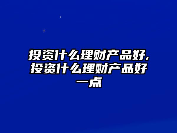 投資什么理財(cái)產(chǎn)品好,投資什么理財(cái)產(chǎn)品好一點(diǎn)