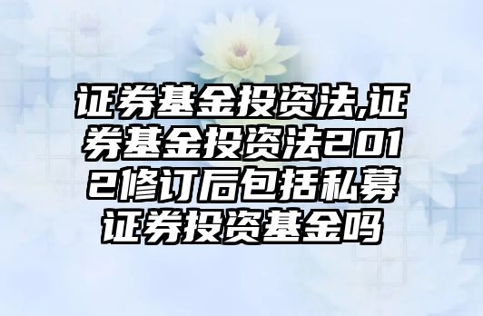 證券基金投資法,證券基金投資法2012修訂后包括私募證券投資基金嗎