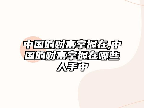 中國的財(cái)富掌握在,中國的財(cái)富掌握在哪些人手中