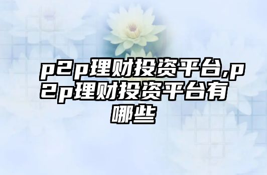 p2p理財投資平臺,p2p理財投資平臺有哪些