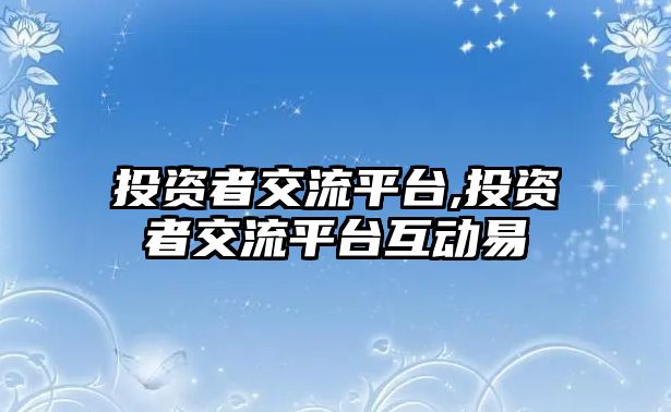 投資者交流平臺,投資者交流平臺互動易