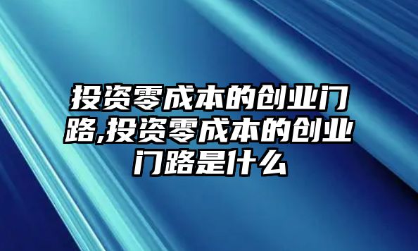 投資零成本的創(chuàng)業(yè)門路,投資零成本的創(chuàng)業(yè)門路是什么