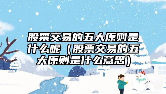 股票交易的五大原則是什么呢（股票交易的五大原則是什么意思）