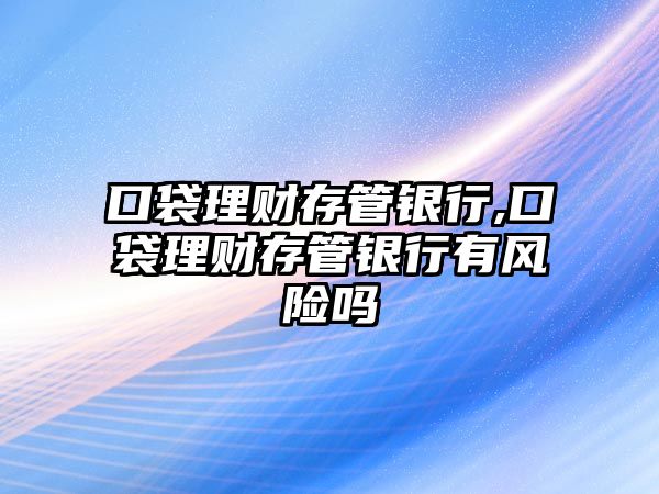 口袋理財(cái)存管銀行,口袋理財(cái)存管銀行有風(fēng)險(xiǎn)嗎