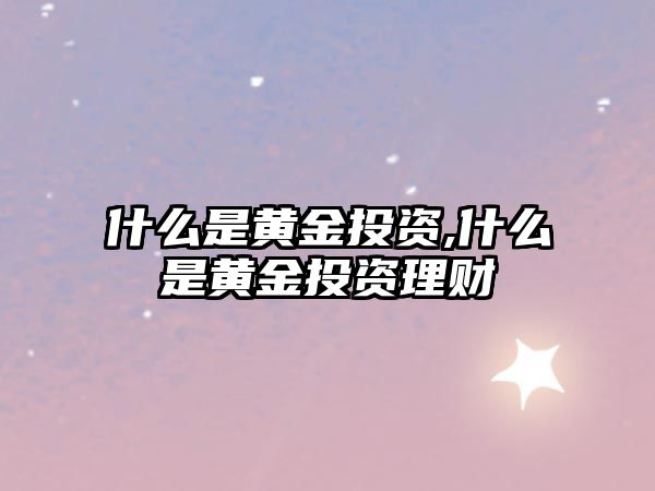 什么是黃金投資,什么是黃金投資理財