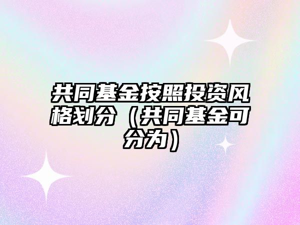 共同基金按照投資風(fēng)格劃分（共同基金可分為）