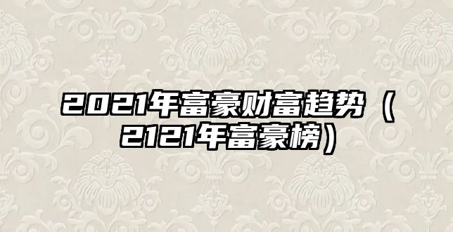 2021年富豪財富趨勢（2121年富豪榜）