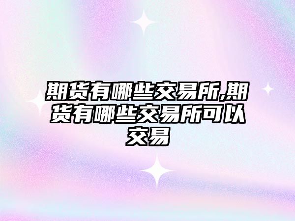 期貨有哪些交易所,期貨有哪些交易所可以交易