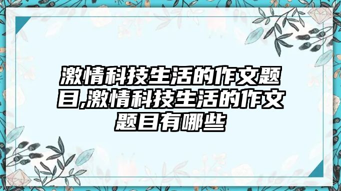 激情科技生活的作文題目,激情科技生活的作文題目有哪些