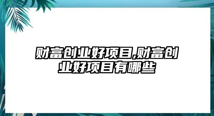 財(cái)富創(chuàng)業(yè)好項(xiàng)目,財(cái)富創(chuàng)業(yè)好項(xiàng)目有哪些