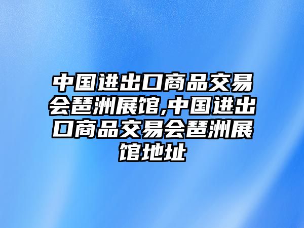 中國(guó)進(jìn)出口商品交易會(huì)琶洲展館,中國(guó)進(jìn)出口商品交易會(huì)琶洲展館地址