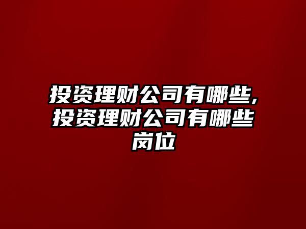 投資理財公司有哪些,投資理財公司有哪些崗位