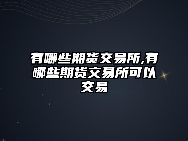 有哪些期貨交易所,有哪些期貨交易所可以交易