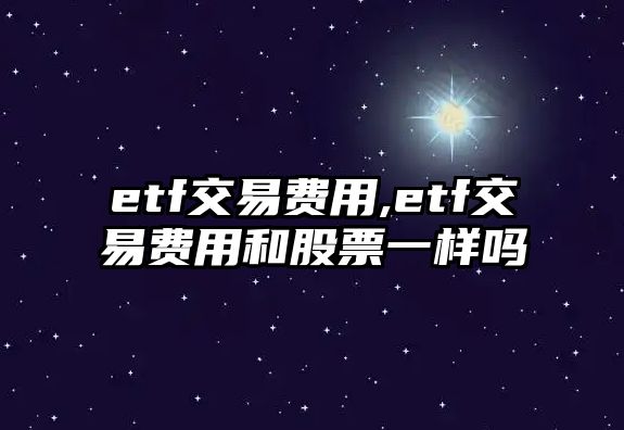 etf交易費(fèi)用,etf交易費(fèi)用和股票一樣嗎