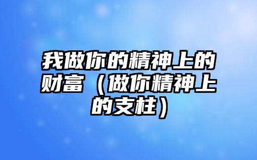 我做你的精神上的財(cái)富（做你精神上的支柱）