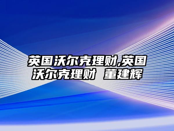 英國(guó)沃爾克理財(cái),英國(guó)沃爾克理財(cái) 董建輝