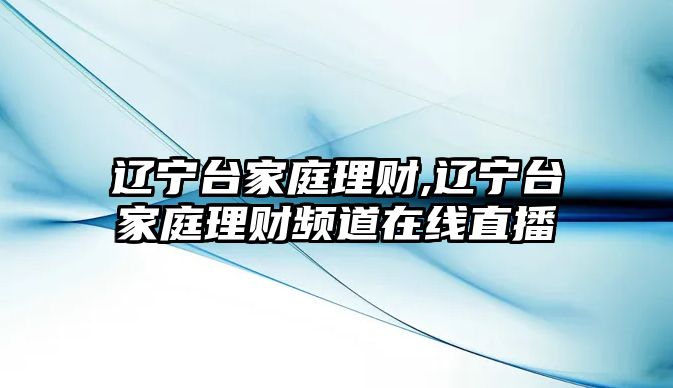 遼寧臺(tái)家庭理財(cái),遼寧臺(tái)家庭理財(cái)頻道在線直播