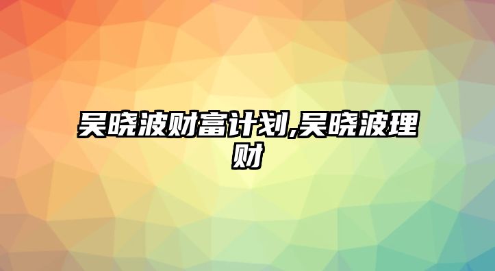 吳曉波財(cái)富計(jì)劃,吳曉波理財(cái)