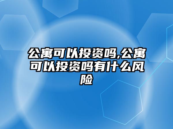 公寓可以投資嗎,公寓可以投資嗎有什么風(fēng)險