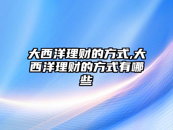 大西洋理財?shù)姆绞?大西洋理財?shù)姆绞接心男? class=