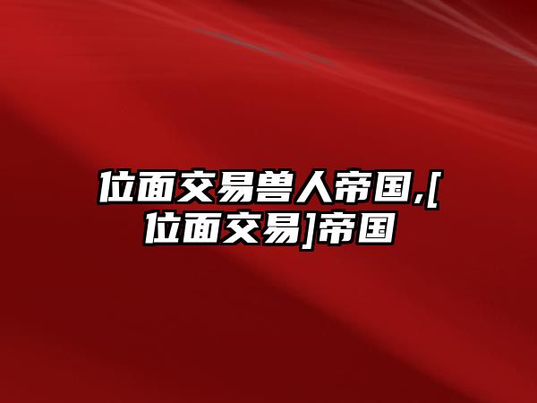 位面交易獸人帝國,[位面交易]帝國