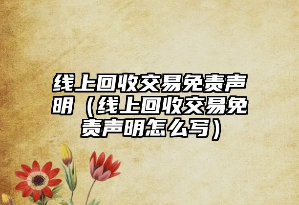 線上回收交易免責(zé)聲明（線上回收交易免責(zé)聲明怎么寫）