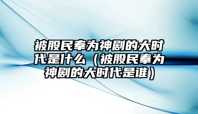 被股民奉為神劇的大時代是什么（被股民奉為神劇的大時代是誰）