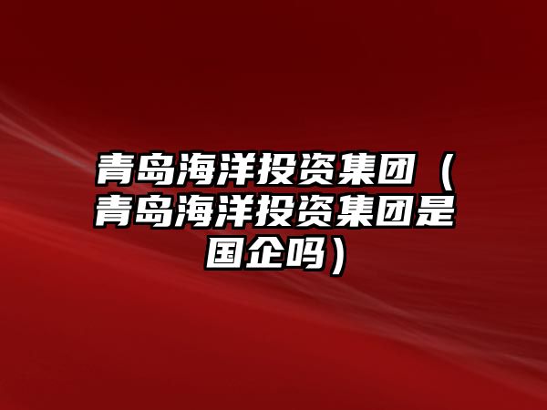 青島海洋投資集團（青島海洋投資集團是國企嗎）