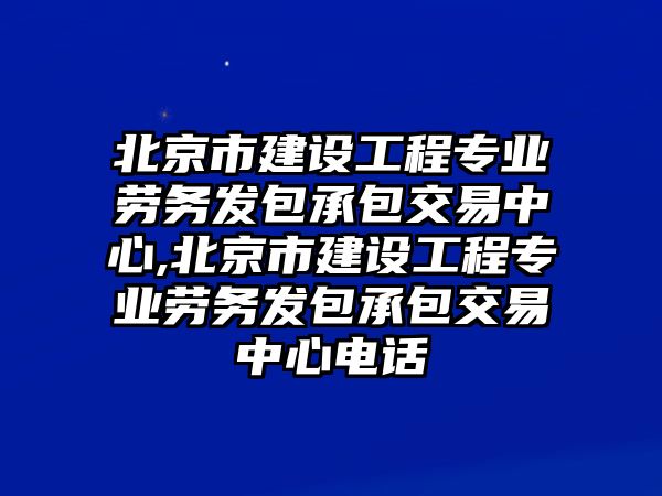 北京市建設工程專業(yè)勞務發(fā)包承包交易中心,北京市建設工程專業(yè)勞務發(fā)包承包交易中心電話