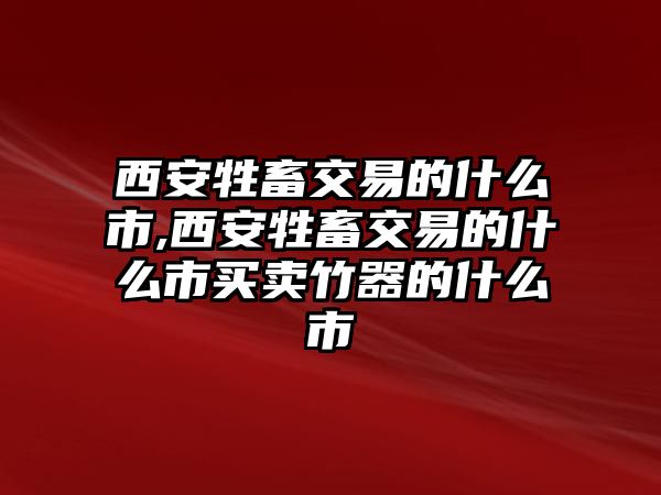 西安牲畜交易的什么市,西安牲畜交易的什么市買(mǎi)賣(mài)竹器的什么市