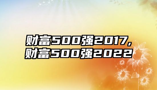 財(cái)富500強(qiáng)2017,財(cái)富500強(qiáng)2022