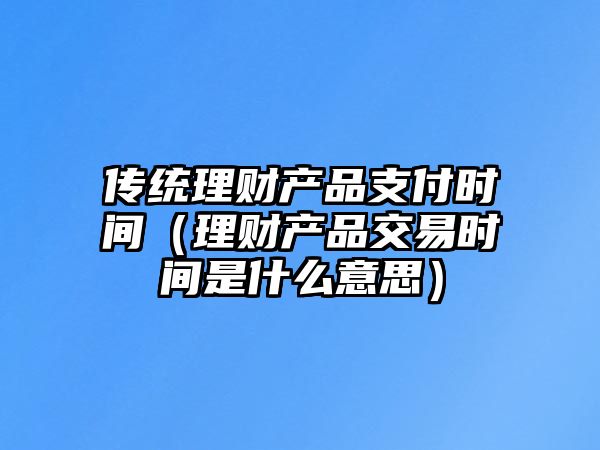 傳統(tǒng)理財產(chǎn)品支付時間（理財產(chǎn)品交易時間是什么意思）