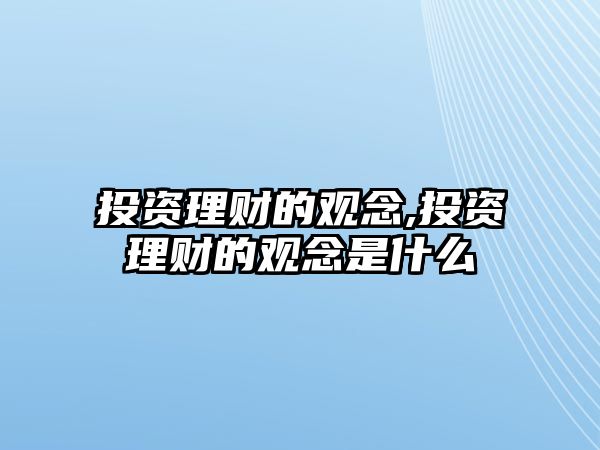 投資理財(cái)?shù)挠^念,投資理財(cái)?shù)挠^念是什么