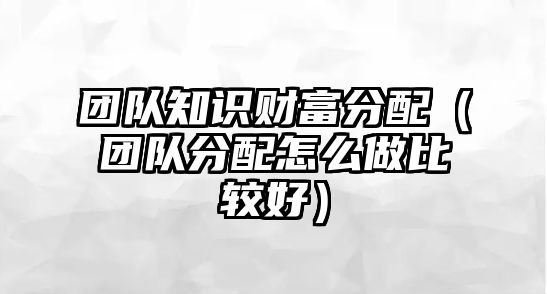 團(tuán)隊(duì)知識(shí)財(cái)富分配（團(tuán)隊(duì)分配怎么做比較好）