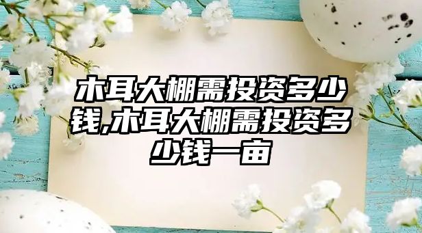 木耳大棚需投資多少錢(qián),木耳大棚需投資多少錢(qián)一畝