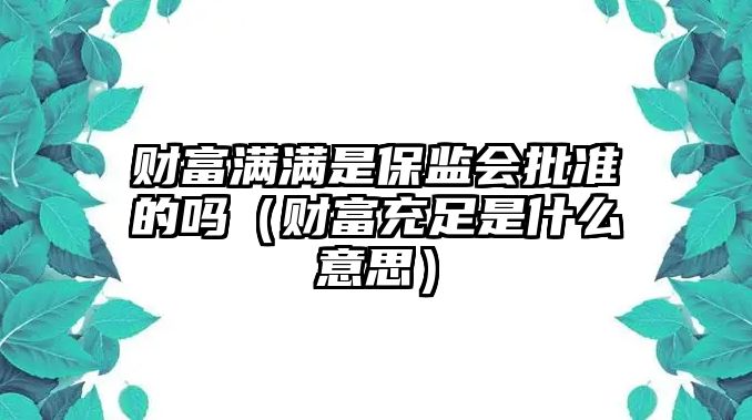 財富滿滿是保監(jiān)會批準(zhǔn)的嗎（財富充足是什么意思）