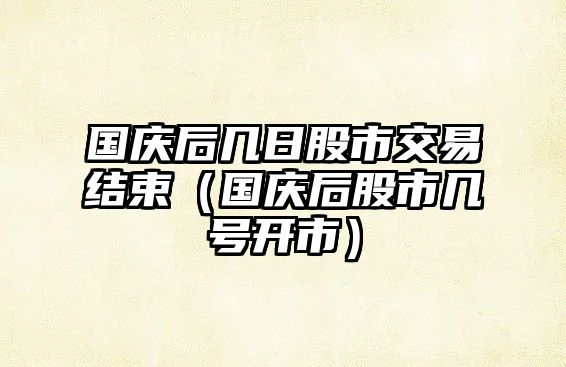 國慶后幾日股市交易結(jié)束（國慶后股市幾號開市）