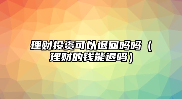 理財投資可以退回嗎嗎（理財?shù)腻X能退嗎）