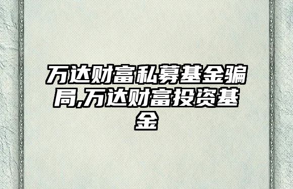 萬達(dá)財(cái)富私募基金騙局,萬達(dá)財(cái)富投資基金