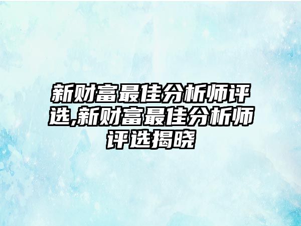 新財富最佳分析師評選,新財富最佳分析師評選揭曉