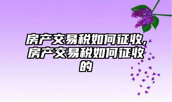 房產(chǎn)交易稅如何征收,房產(chǎn)交易稅如何征收的