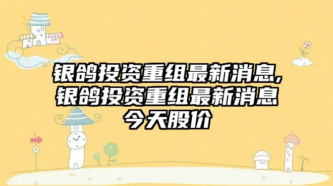 銀鴿投資重組最新消息,銀鴿投資重組最新消息今天股價