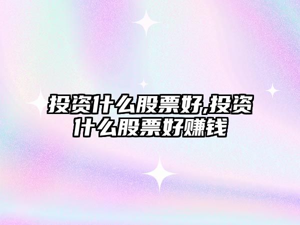 投資什么股票好,投資什么股票好賺錢