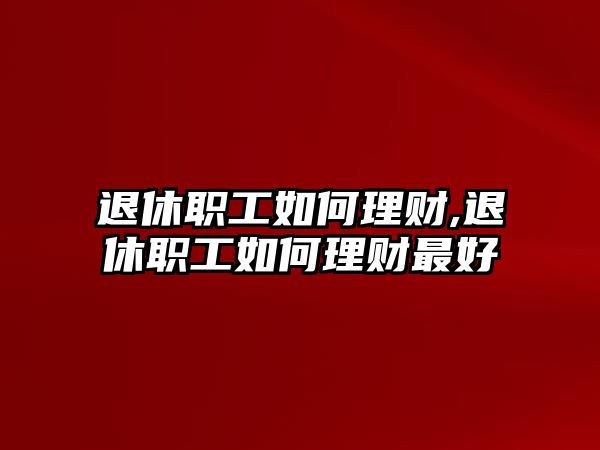 退休職工如何理財,退休職工如何理財最好