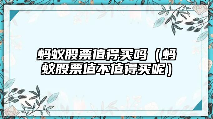 螞蟻股票值得買嗎（螞蟻股票值不值得買呢）