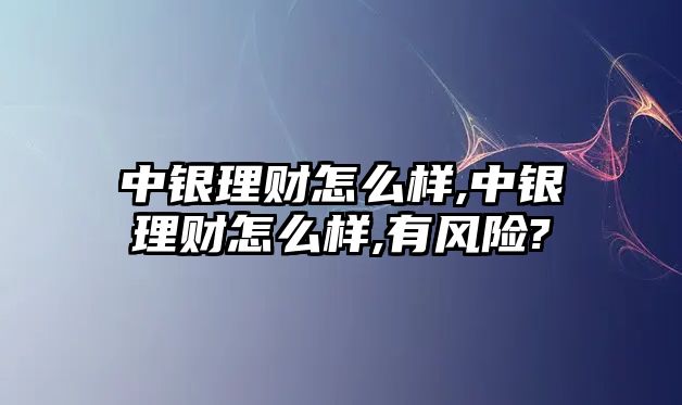 中銀理財(cái)怎么樣,中銀理財(cái)怎么樣,有風(fēng)險(xiǎn)?