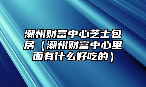 潮州財(cái)富中心芝士包房（潮州財(cái)富中心里面有什么好吃的）