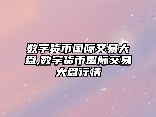 數(shù)字貨幣國際交易大盤,數(shù)字貨幣國際交易大盤行情