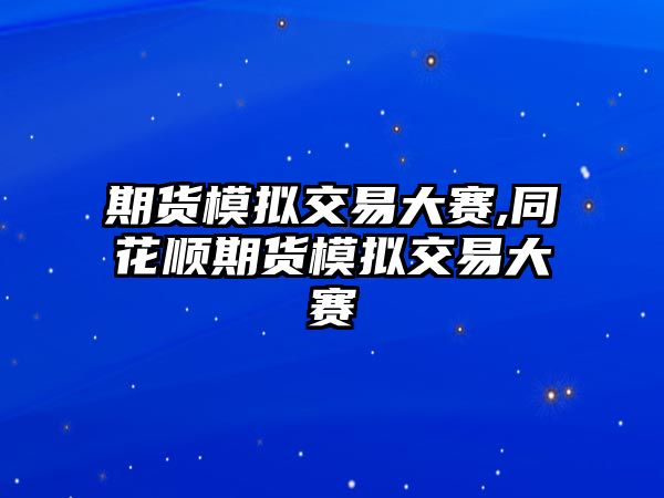 期貨模擬交易大賽,同花順期貨模擬交易大賽