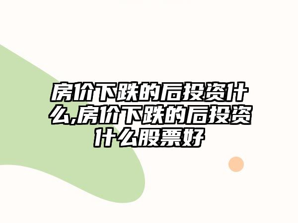 房價(jià)下跌的后投資什么,房價(jià)下跌的后投資什么股票好